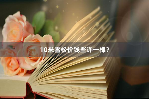 10米雪松价钱些许一棵？