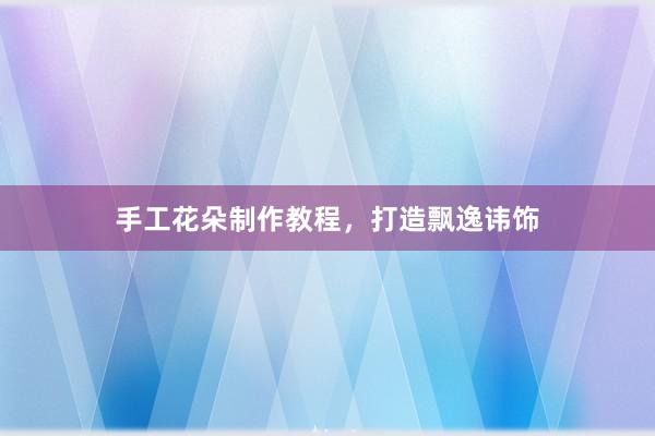 手工花朵制作教程，打造飘逸讳饰