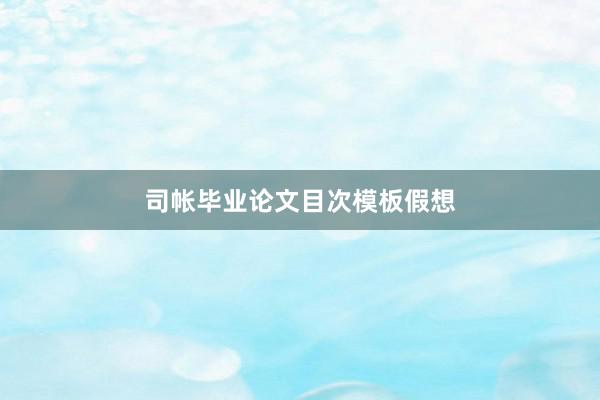 司帐毕业论文目次模板假想